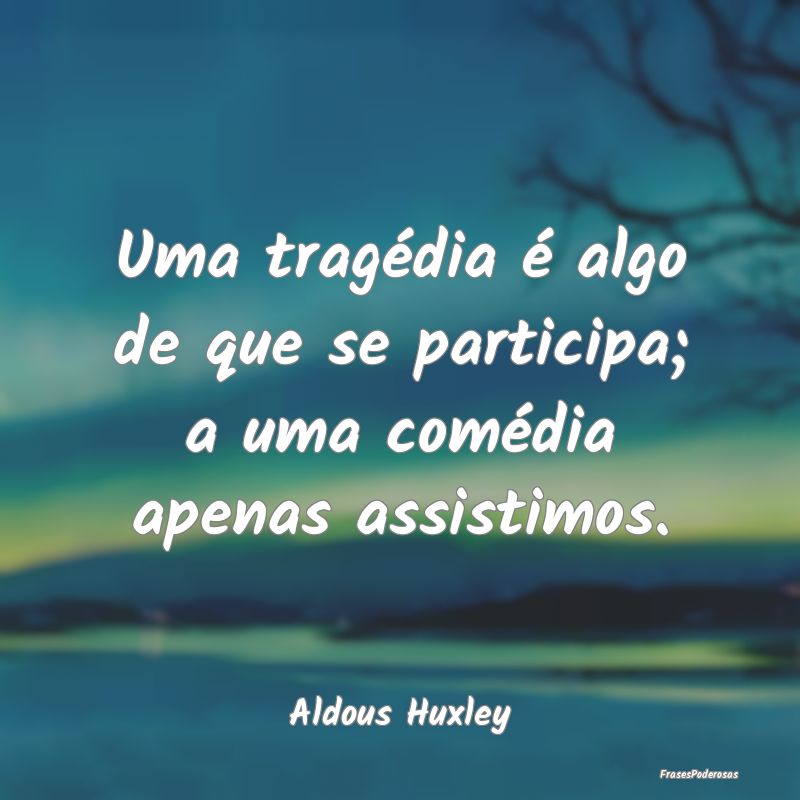 Uma tragédia é algo de que se participa; a uma c...