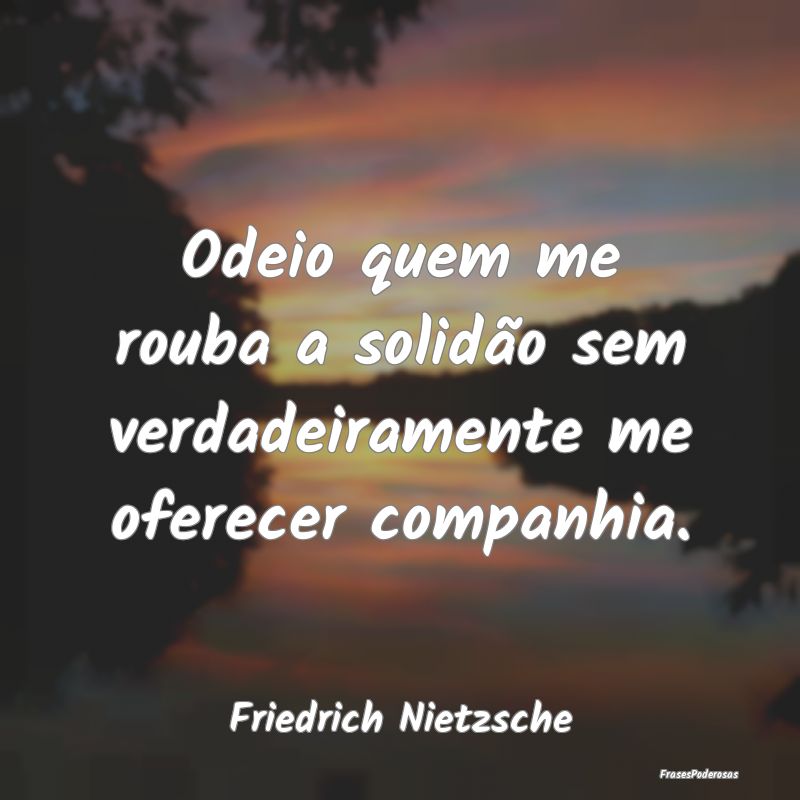 Odeio quem me rouba a solidão sem verdadeiramente... Odeio quem me rouba a solidão sem verdadeiramente...
