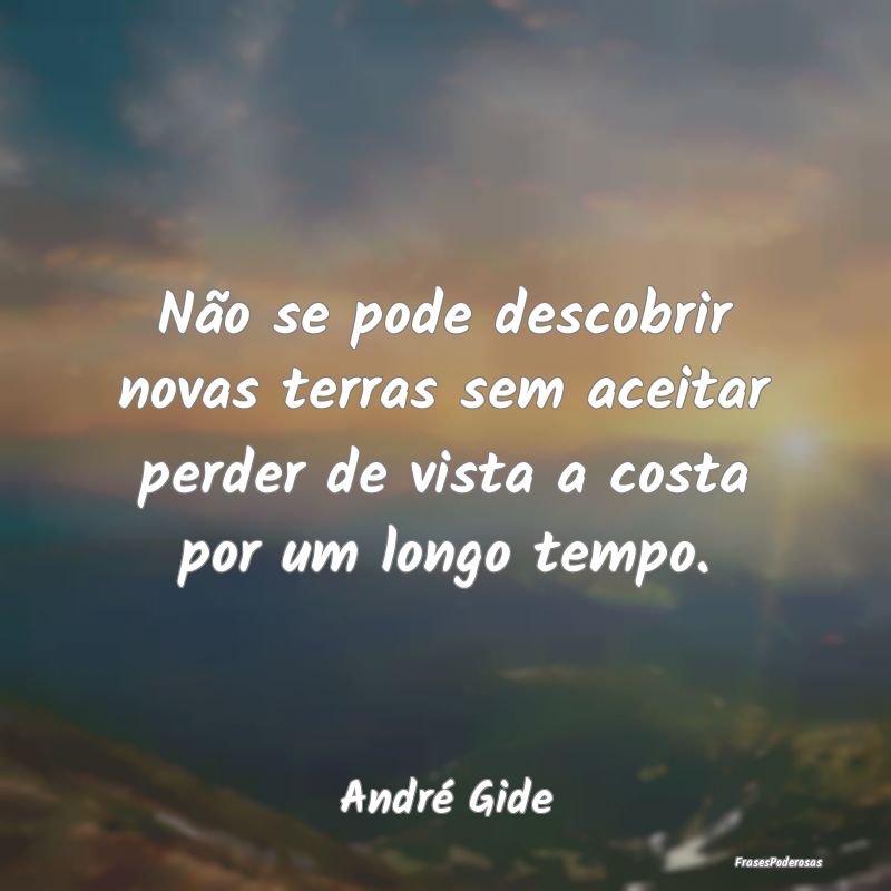 Não se pode descobrir novas terras sem aceitar pe...