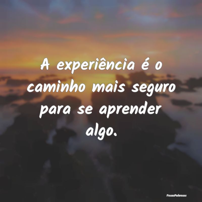 A experiência é o caminho mais seguro para se ap...