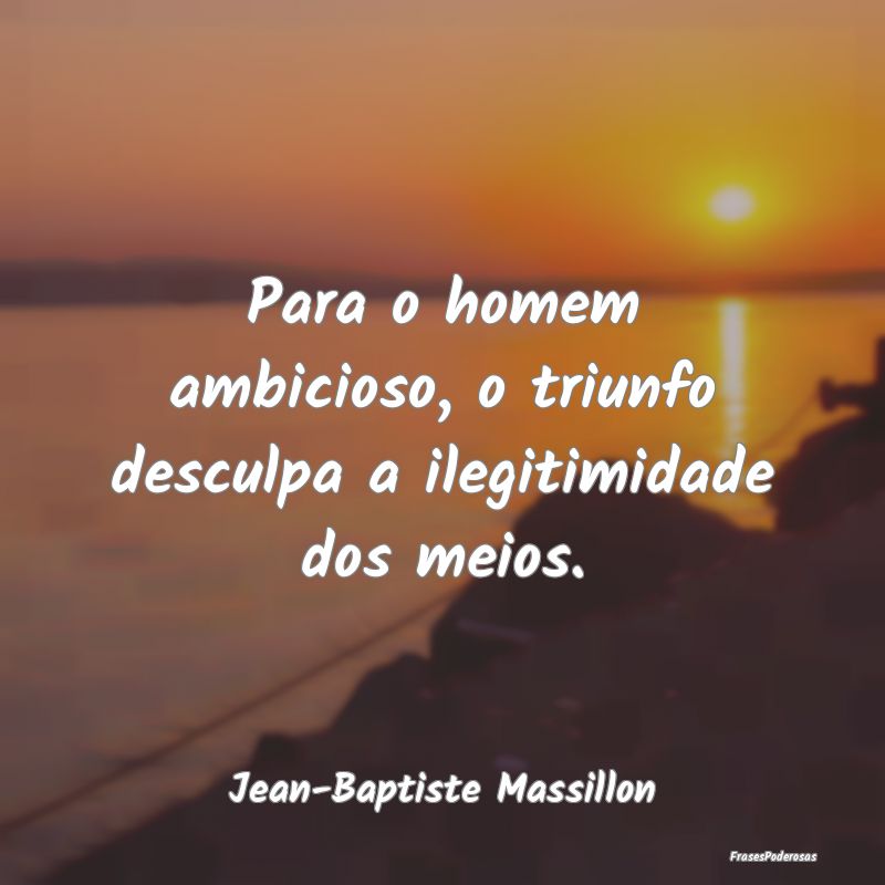Para o homem ambicioso, o triunfo desculpa a ilegi...