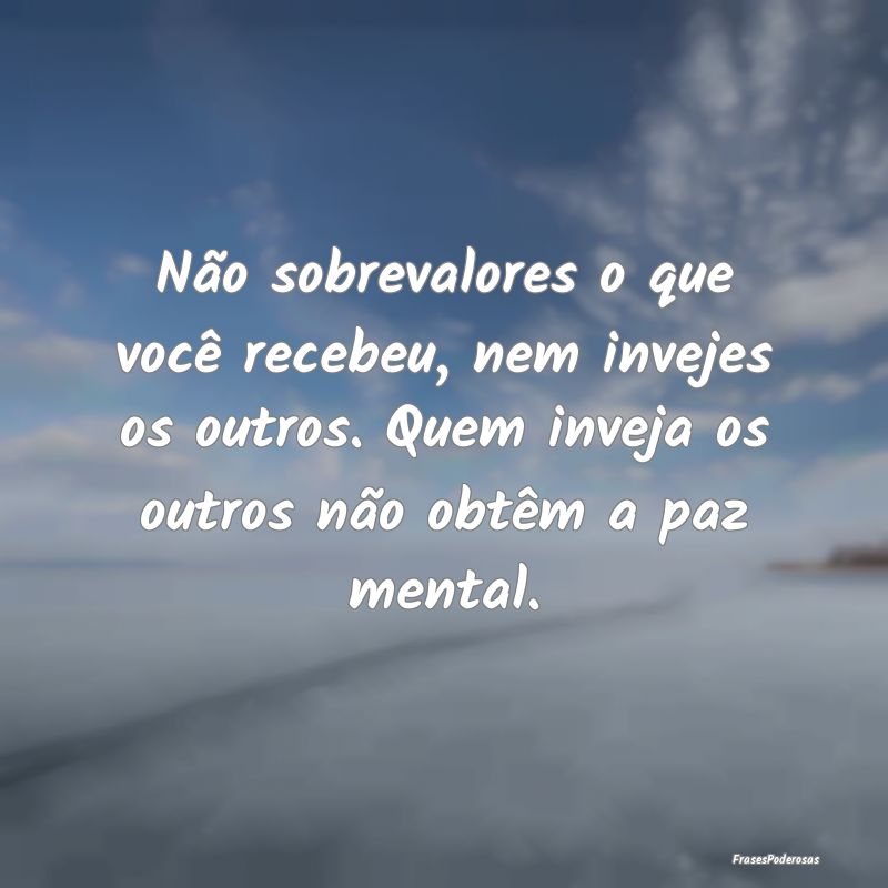 Não sobrevalores o que você recebeu, nem invejes... Não sobrevalores o que você recebeu, nem invejes...