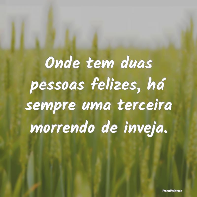 Onde tem duas pessoas felizes, há sempre uma terc...