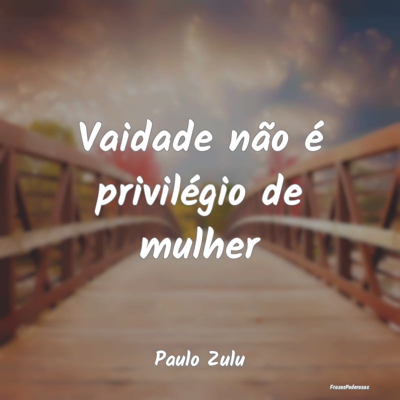 Vaidade não é privilégio de mulher...