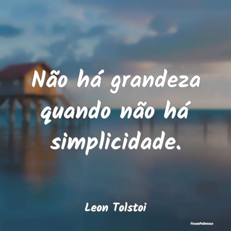 Não há grandeza quando não há simplicidade....