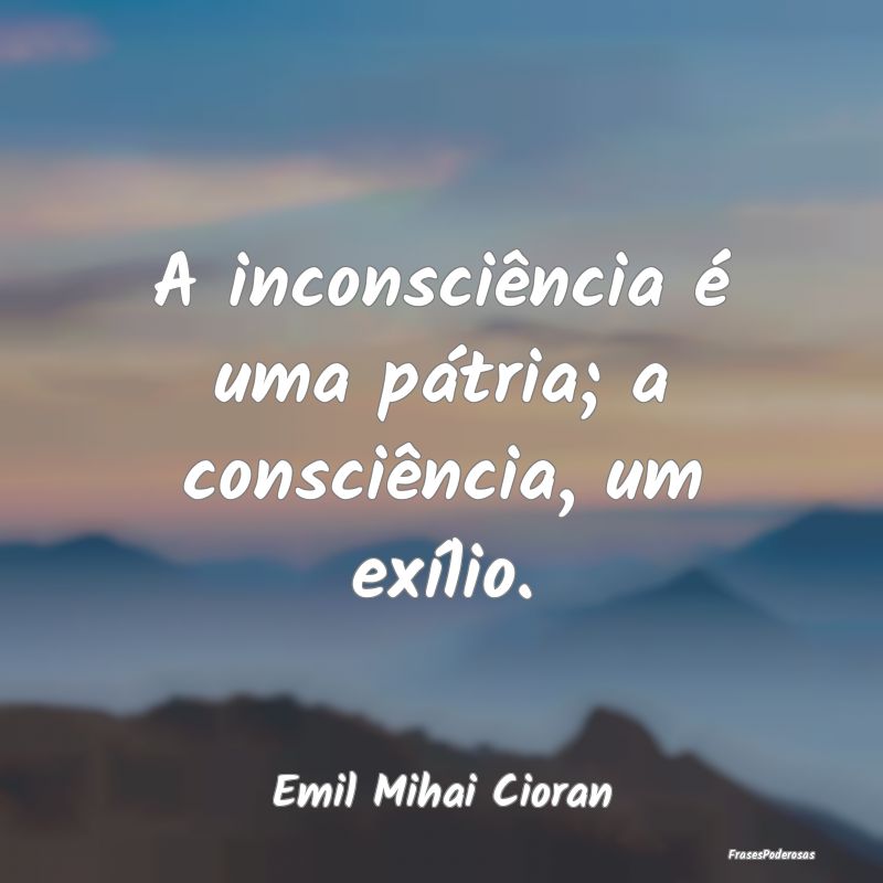 A inconsciência é uma pátria; a consciência, u...