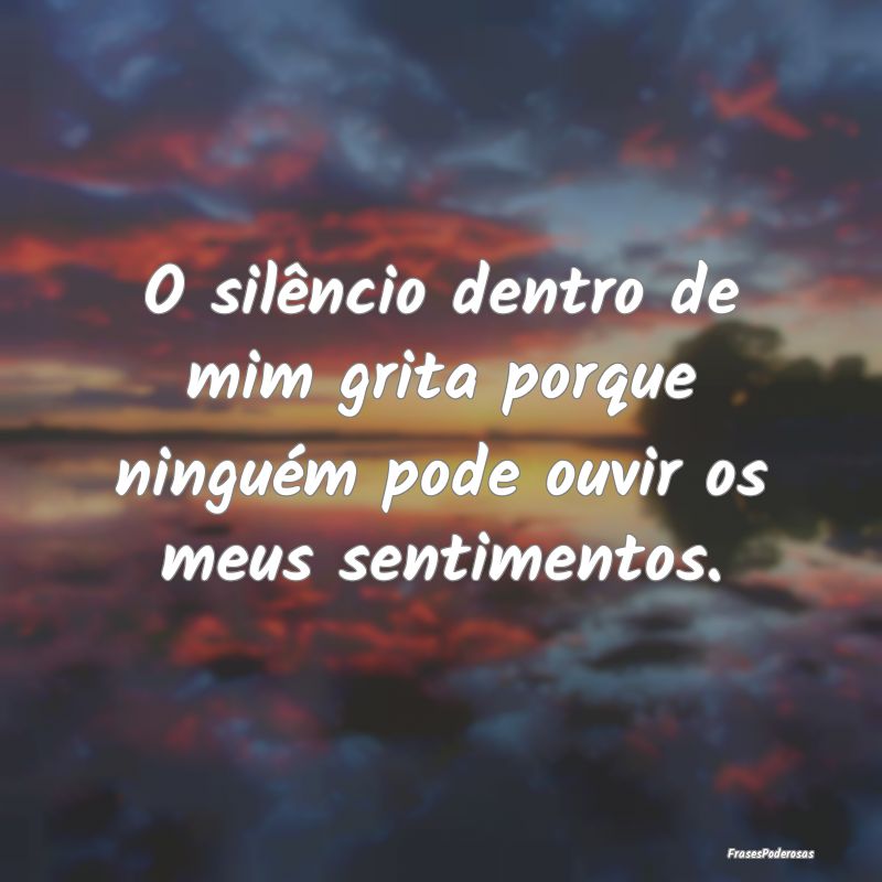 O silêncio dentro de mim grita porque ninguém po...