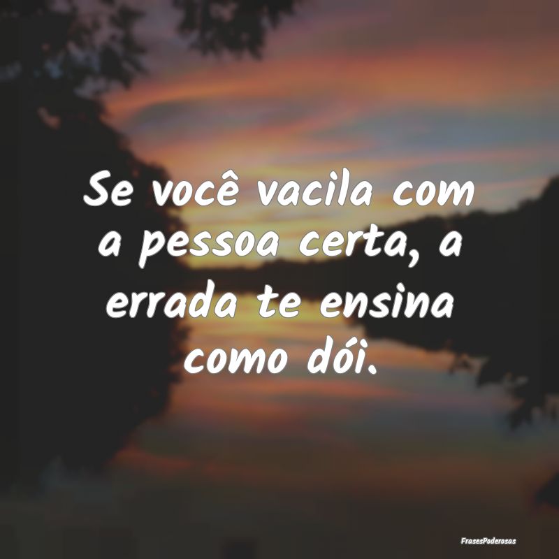 Se você vacila com a pessoa certa, a errada te en...