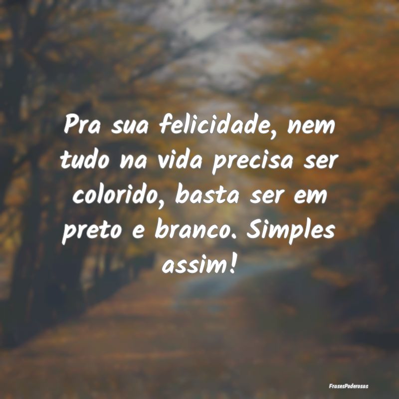 Pra sua felicidade, nem tudo na vida precisa ser c... Pra sua felicidade, nem tudo na vida precisa ser c...