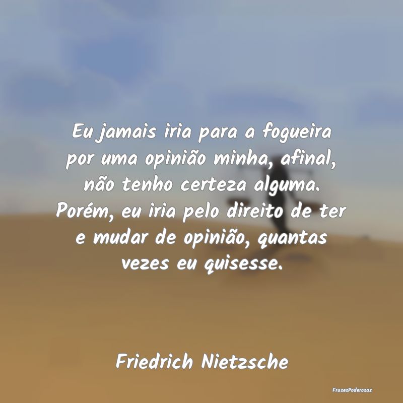 Eu jamais iria para a fogueira por uma opinião mi... Eu jamais iria para a fogueira por uma opinião mi...