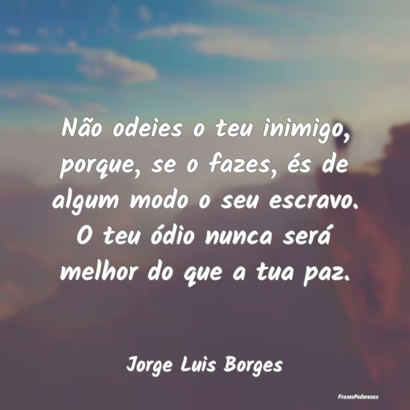 Não odeies o teu inimigo, porque, se o fazes, és... Não odeies o teu inimigo, porque, se o fazes, és...