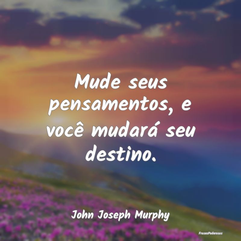 Mude seus pensamentos, e você mudará seu destino...