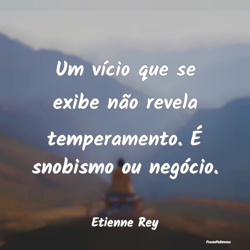 Um vício que se exibe não revela temperamento. ...