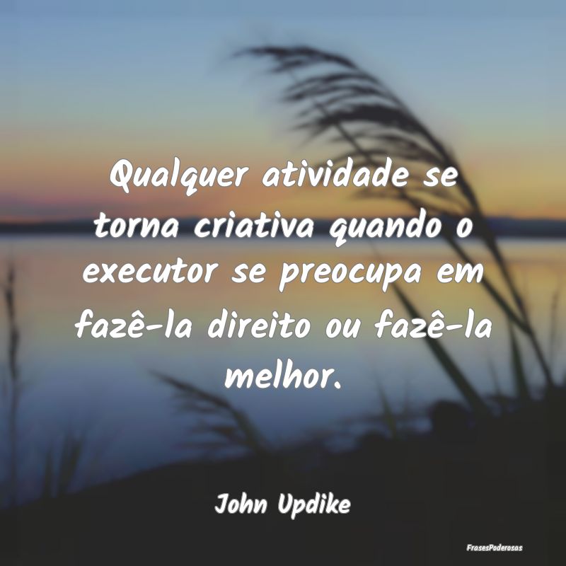 Qualquer atividade se torna criativa quando o exec... Qualquer atividade se torna criativa quando o exec...