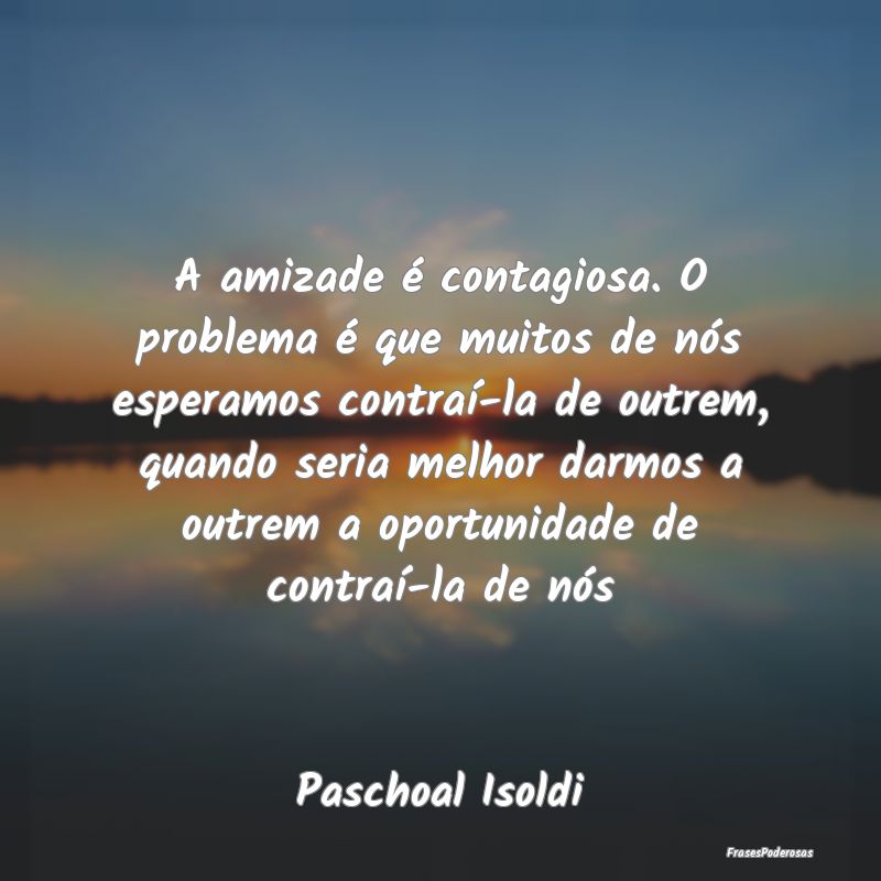 Frases de Oportunidade - A amizade é contagiosa. O problema é que muitos ...