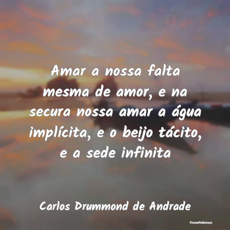Amar a nossa falta mesma de amor, e na secura noss... Amar a nossa falta mesma de amor, e na secura noss...