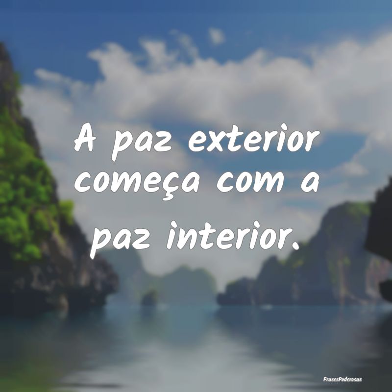 A paz exterior começa com a paz interior. 
...