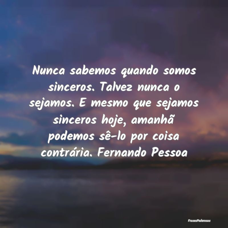 Nunca sabemos quando somos sinceros. Talvez nunca ...
