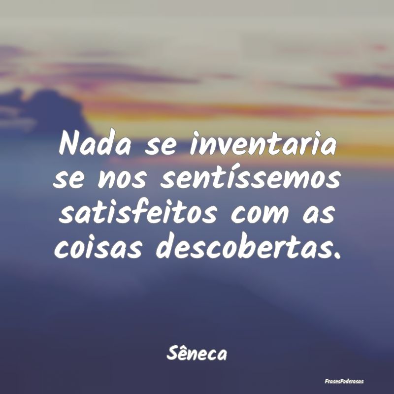 Nada se inventaria se nos sentíssemos satisfeitos...