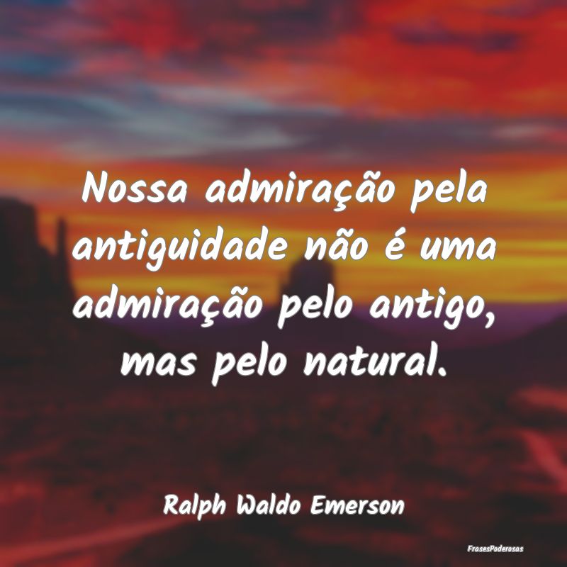 Nossa admiração pela antiguidade não é uma adm...