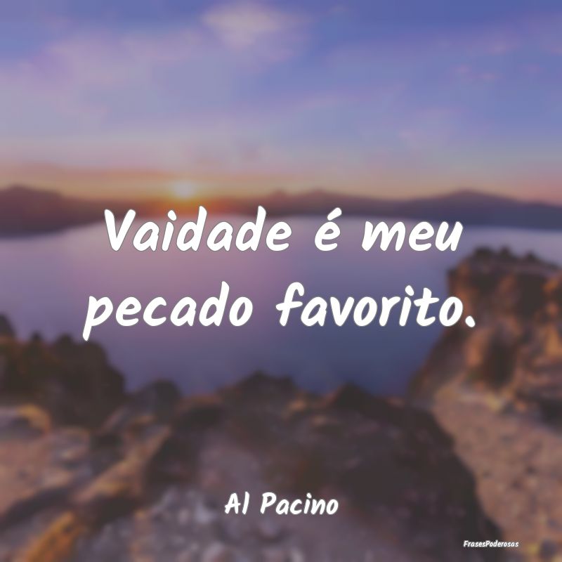 Vaidade é meu pecado favorito....