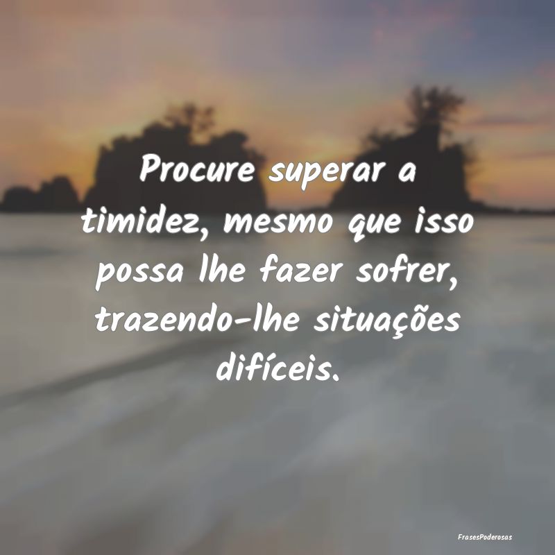 Procure superar a timidez, mesmo que isso possa lh... Procure superar a timidez, mesmo que isso possa lh...
