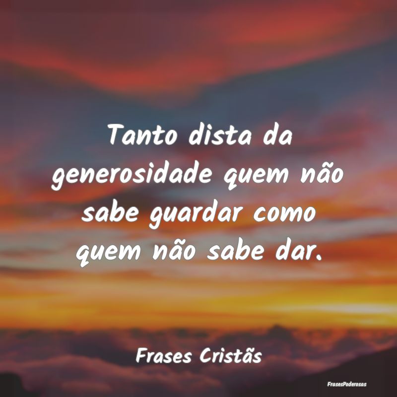 Tanto dista da generosidade quem não sabe guardar...