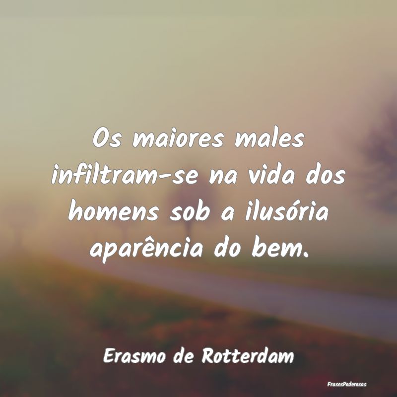Os maiores males infiltram-se na vida dos homens s...