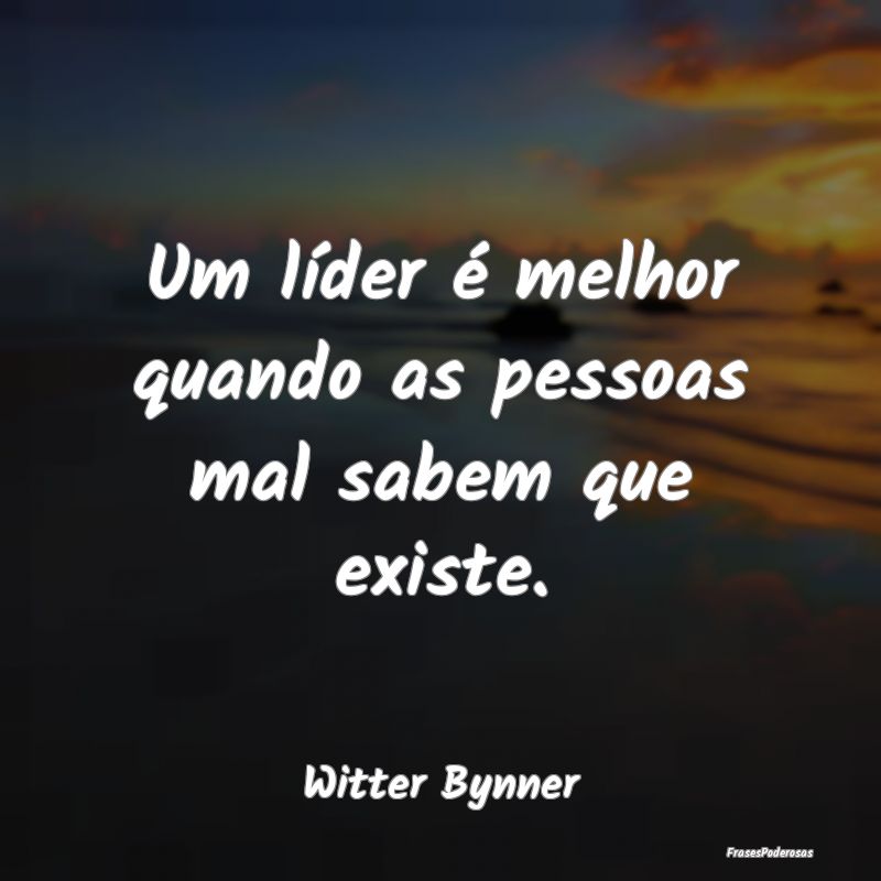 Um líder é melhor quando as pessoas mal sabem qu...