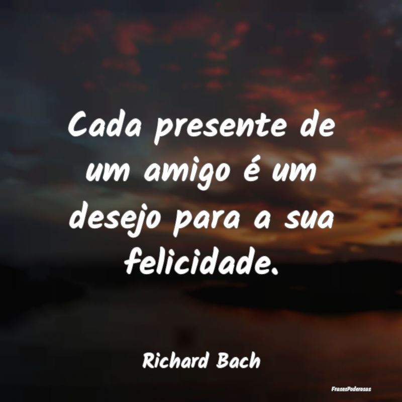 Cada presente de um amigo é um desejo para a sua ...