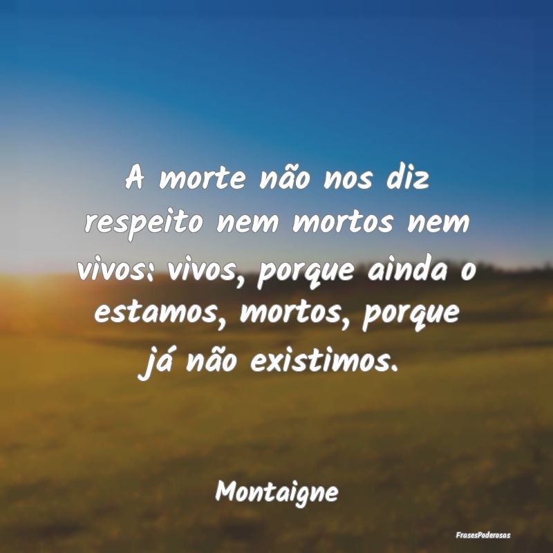 A morte não nos diz respeito nem mortos nem vivos... A morte não nos diz respeito nem mortos nem vivos...