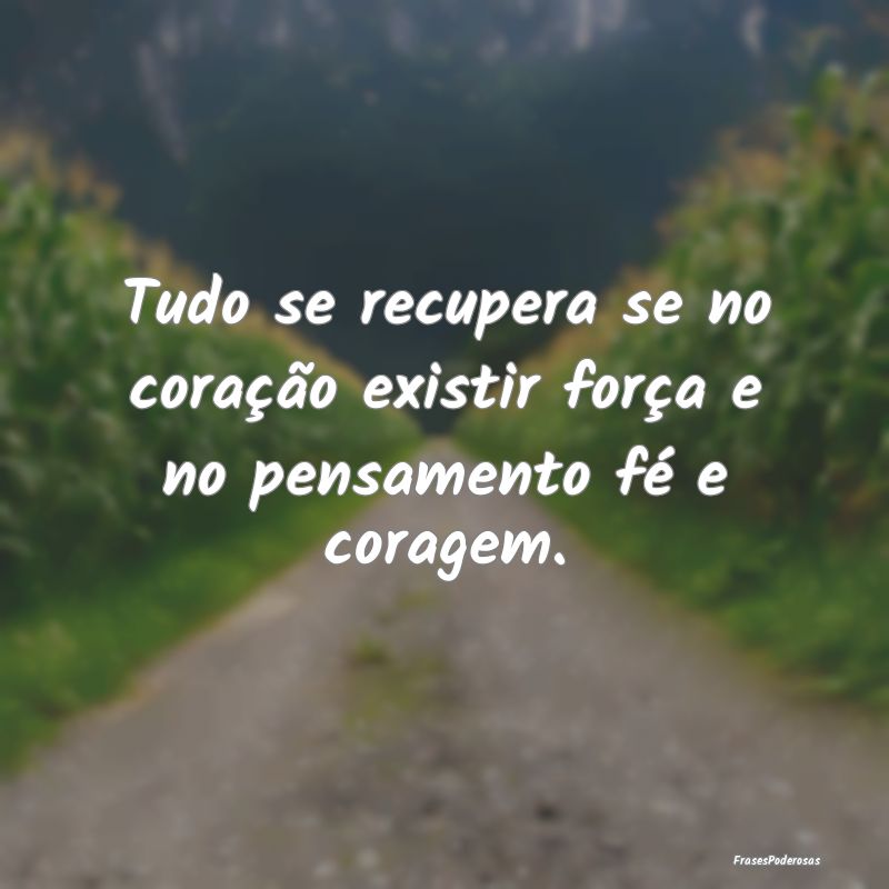 Tudo se recupera se no coração existir força e ...