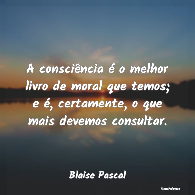 A consciência é o melhor livro de moral que temo... A consciência é o melhor livro de moral que temo...