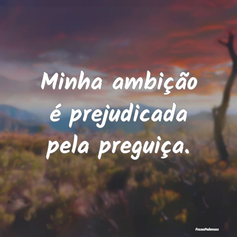Minha ambição é prejudicada pela preguiça.
...