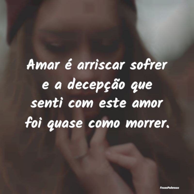 Amar é arriscar sofrer e a decepção que senti c...