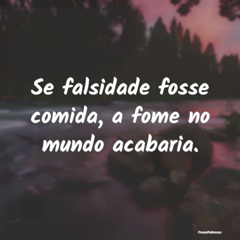 Se falsidade fosse comida, a fome no mundo acabari...