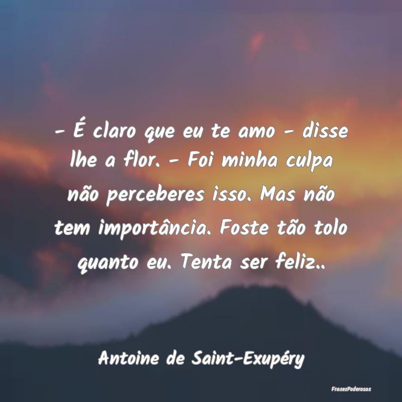 - É claro que eu te amo - disse lhe a flor. - Foi... - É claro que eu te amo - disse lhe a flor. - Foi...