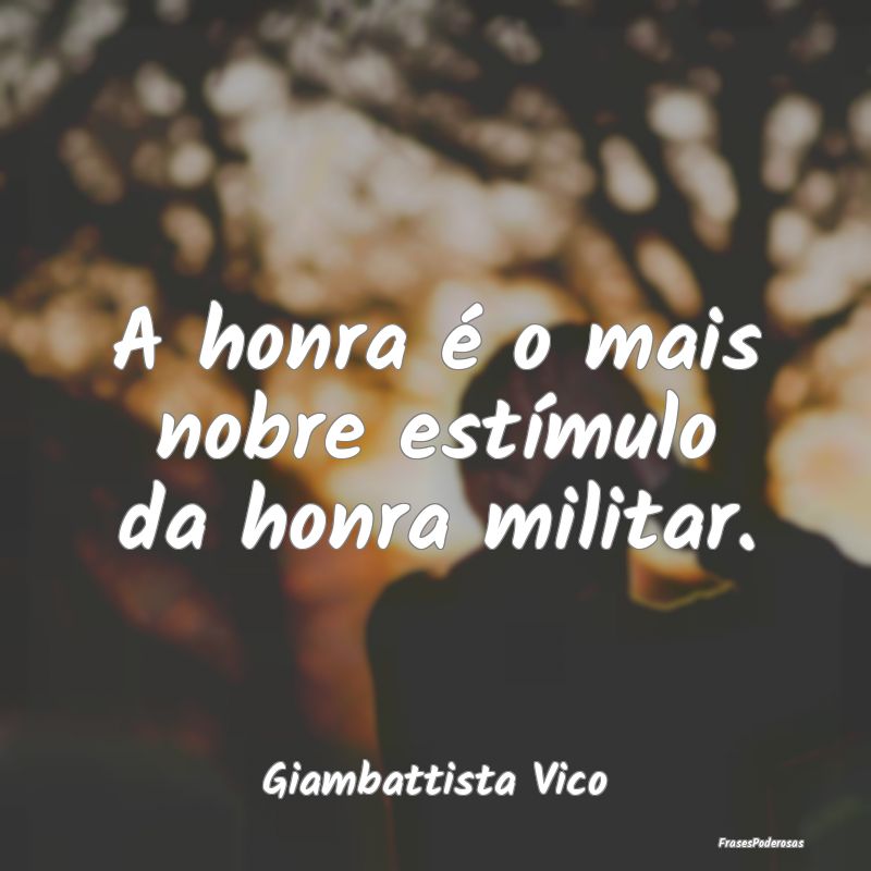 A honra é o mais nobre estímulo da honra militar...