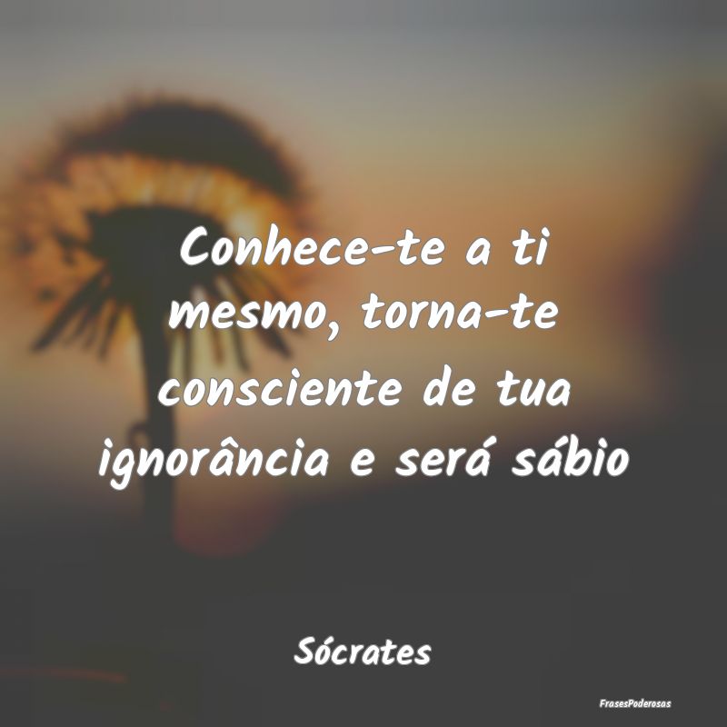 Conhece-te a ti mesmo, torna-te consciente de tua ...
