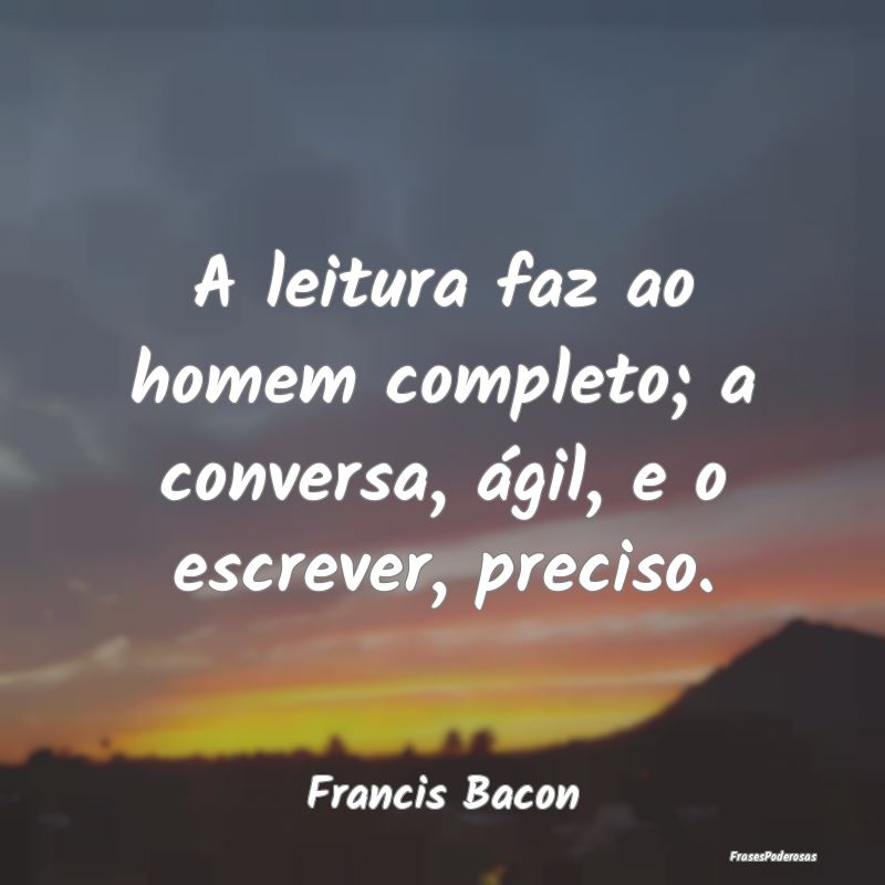 A leitura faz ao homem completo; a conversa, ágil...