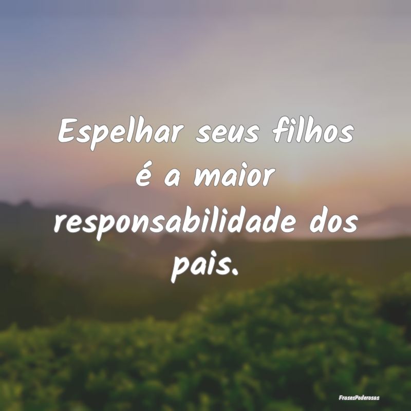 Espelhar seus filhos é a maior responsabilidade d...