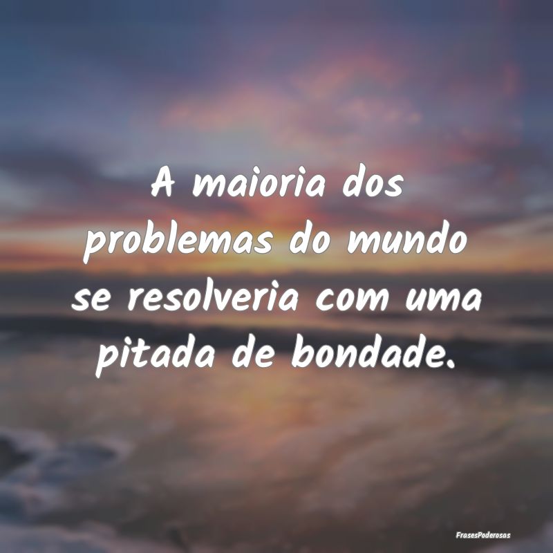 A maioria dos problemas do mundo se resolveria com...
