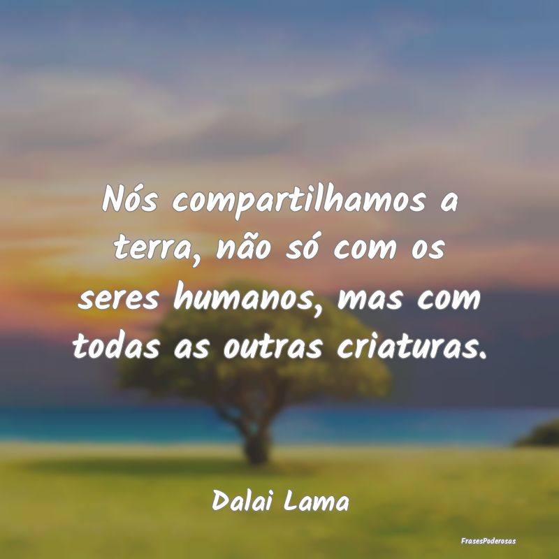 Nós compartilhamos a terra, não só com os seres... Nós compartilhamos a terra, não só com os seres...