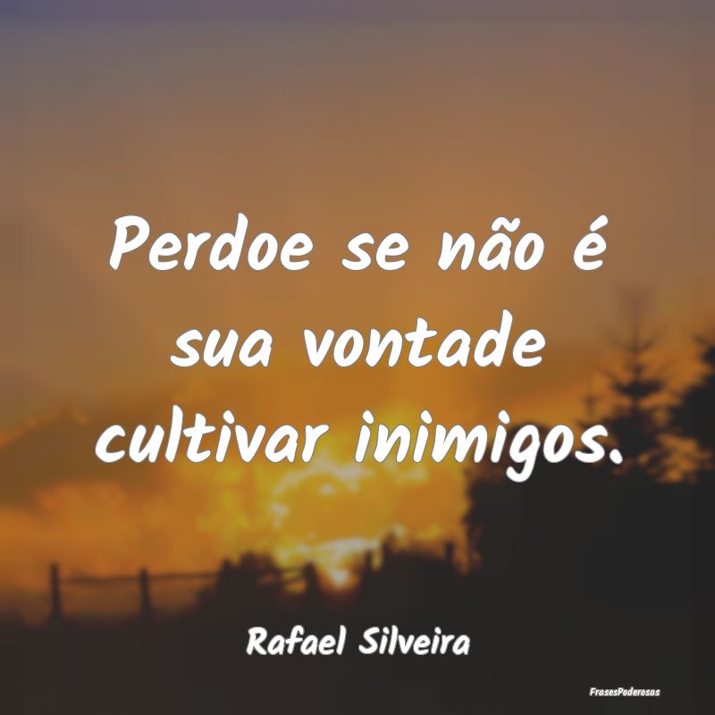 Frases para Inimigos - Perdoe se não é sua vontade cultivar inimigos....