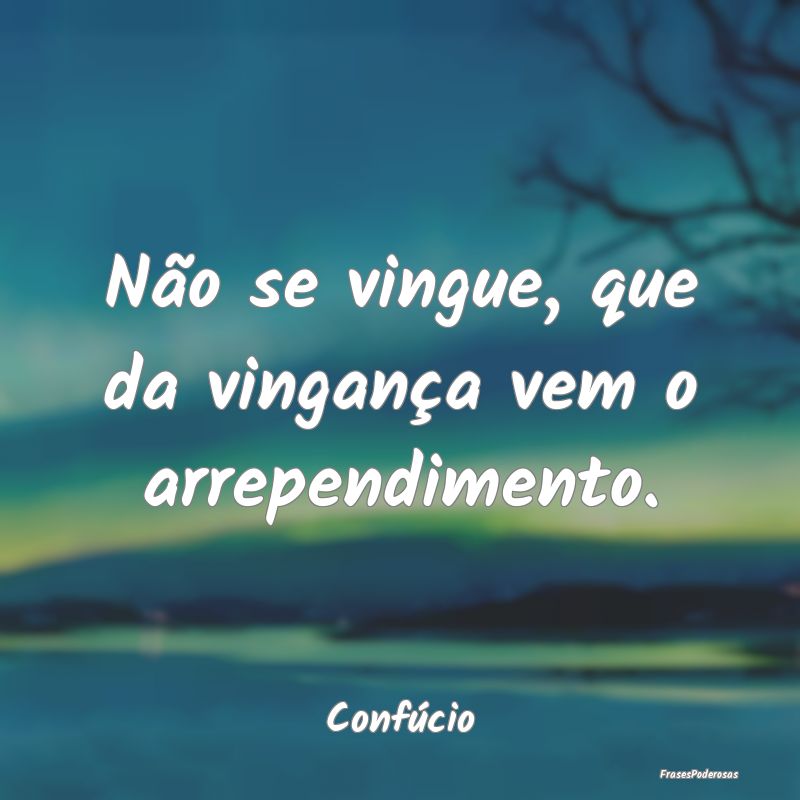 Não se vingue, que da vingança vem o arrependime...