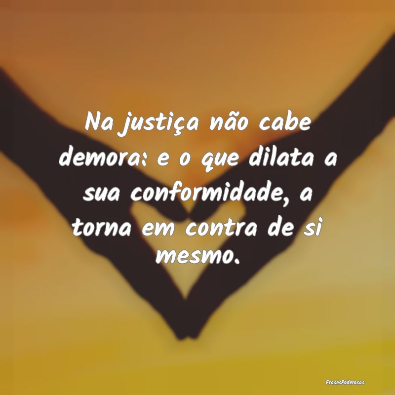 Na justiça não cabe demora: e o que dilata a sua... Na justiça não cabe demora: e o que dilata a sua...