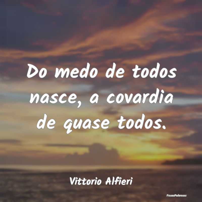 Do medo de todos nasce, a covardia de quase todos....