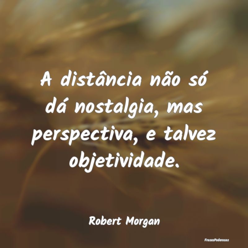 A distância não só dá nostalgia, mas perspecti...
