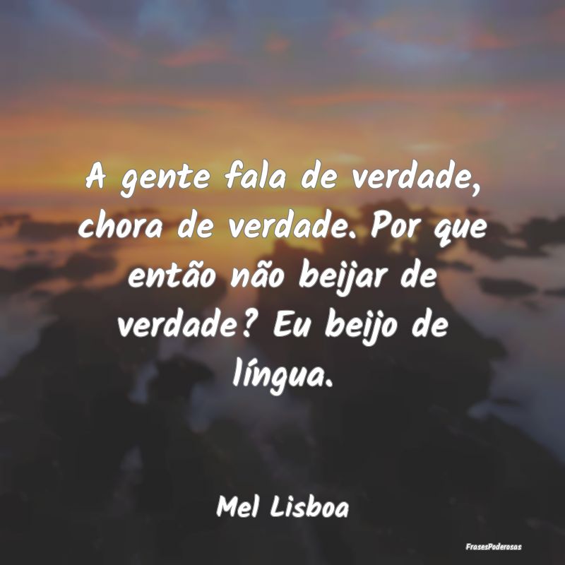 A gente fala de verdade, chora de verdade. Por que... A gente fala de verdade, chora de verdade. Por que...