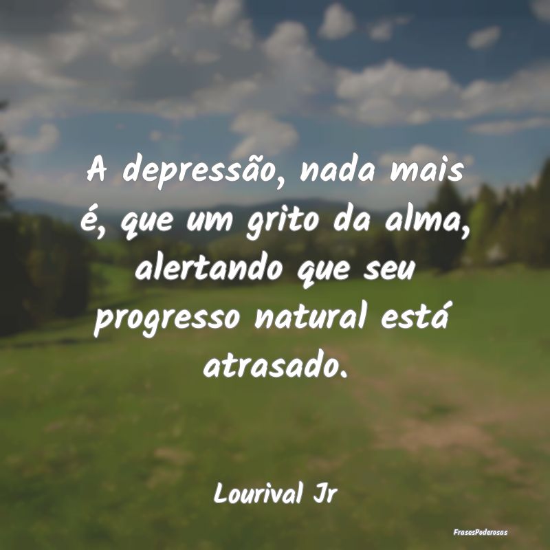 A depressão, nada mais é, que um grito da alma, ... A depressão, nada mais é, que um grito da alma, ...